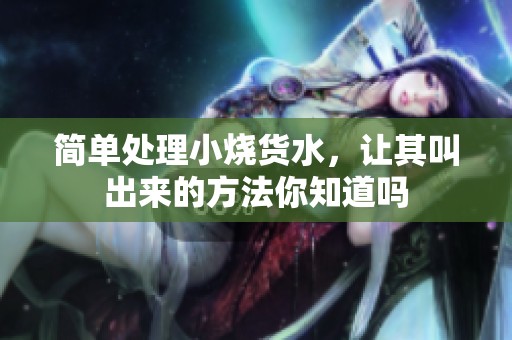 简单处理小烧货水，让其叫出来的方法你知道吗