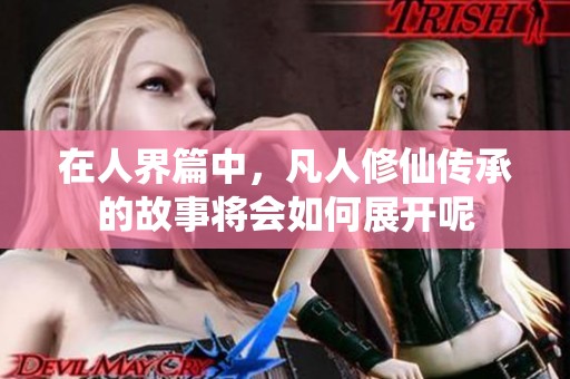 在人界篇中，凡人修仙传承的故事将会如何展开呢
