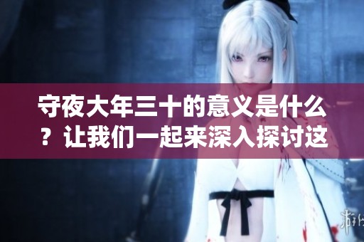 守夜大年三十的意义是什么？让我们一起来深入探讨这个传统背后的文化内涵。