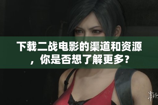 下载二战电影的渠道和资源，你是否想了解更多？