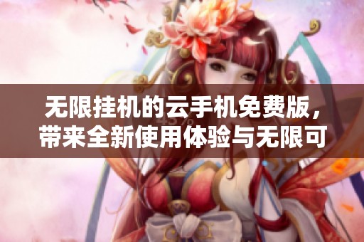 无限挂机的云手机免费版，带来全新使用体验与无限可能