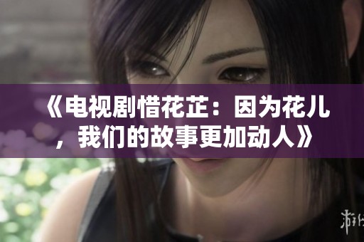 《电视剧惜花芷：因为花儿，我们的故事更加动人》