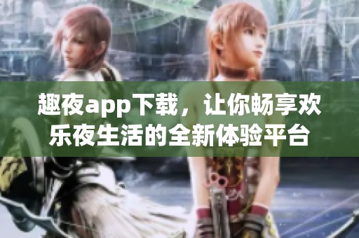 趣夜app下载，让你畅享欢乐夜生活的全新体验平台