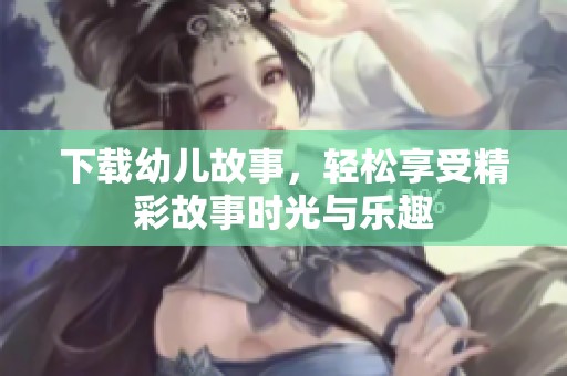下载幼儿故事，轻松享受精彩故事时光与乐趣