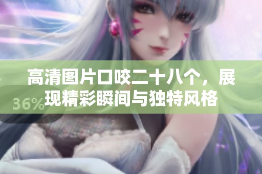 高清图片口咬二十八个，展现精彩瞬间与独特风格