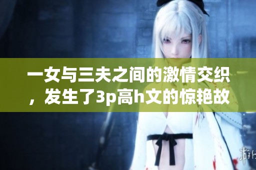 一女与三夫之间的激情交织，发生了3p高h文的惊艳故事