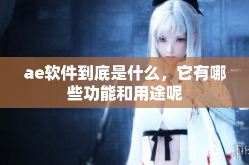 ae软件到底是什么，它有哪些功能和用途呢