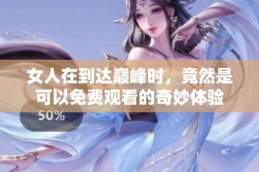 女人在到达巅峰时，竟然是可以免费观看的奇妙体验