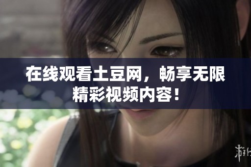 在线观看土豆网，畅享无限精彩视频内容！