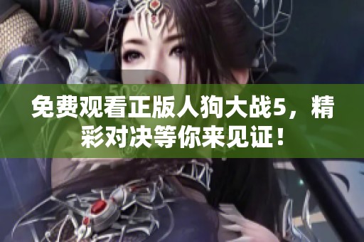 免费观看正版人狗大战5，精彩对决等你来见证！
