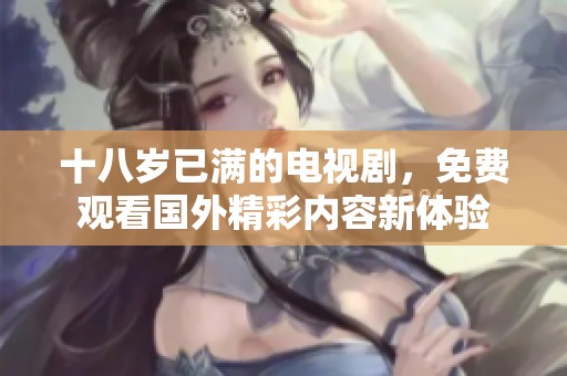 十八岁已满的电视剧，免费观看国外精彩内容新体验