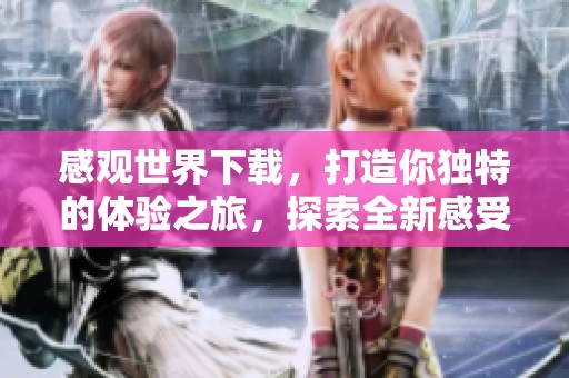 感观世界下载，打造你独特的体验之旅，探索全新感受的无限可能