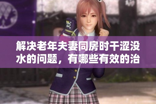 解决老年夫妻同房时干涩没水的问题，有哪些有效的治疗方法呢