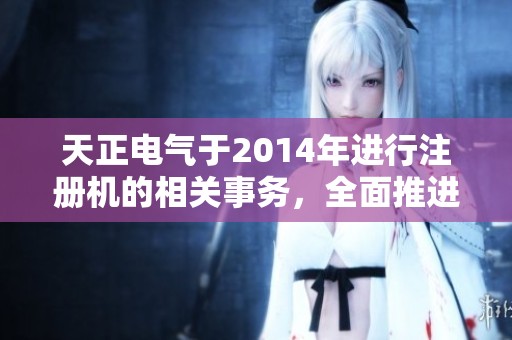 天正电气于2014年进行注册机的相关事务，全面推进各项工作发展