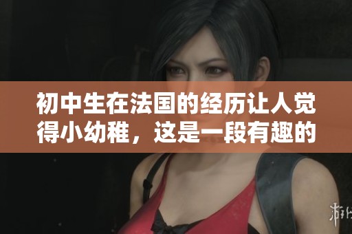 初中生在法国的经历让人觉得小幼稚，这是一段有趣的成长故事