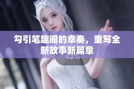 勾引笔趣阁的幸奏，重写全新故事新篇章