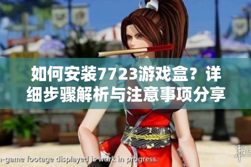 如何安装7723游戏盒？详细步骤解析与注意事项分享