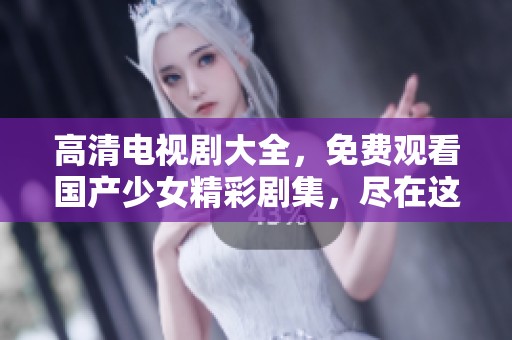 高清电视剧大全，免费观看国产少女精彩剧集，尽在这里等你来发现