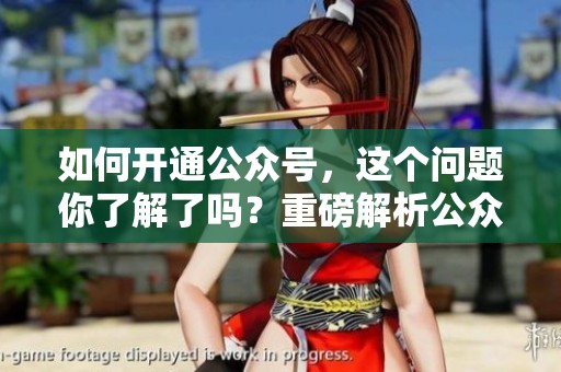 如何开通公众号，这个问题你了解了吗？重磅解析公众号开通的步骤与技巧！