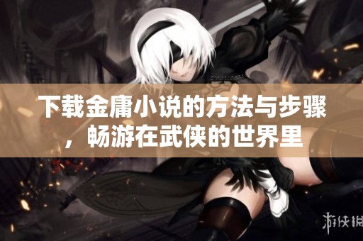 下载金庸小说的方法与步骤，畅游在武侠的世界里