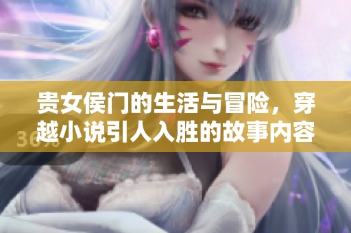 贵女侯门的生活与冒险，穿越小说引人入胜的故事内容