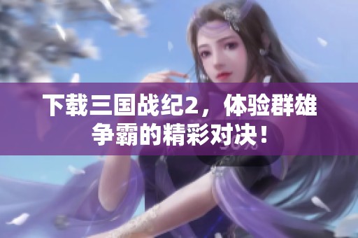 下载三国战纪2，体验群雄争霸的精彩对决！