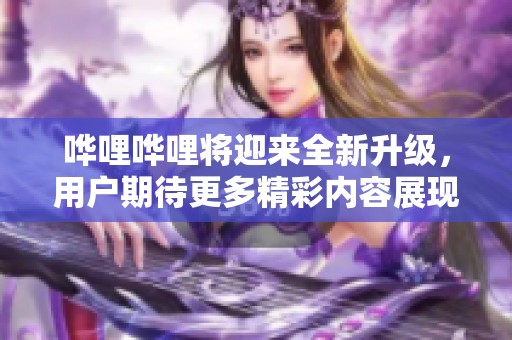 哗哩哗哩将迎来全新升级，用户期待更多精彩内容展现与体验