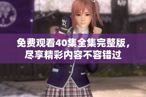 免费观看40集全集完整版，尽享精彩内容不容错过