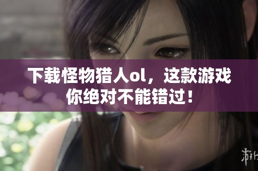 下载怪物猎人ol，这款游戏你绝对不能错过！