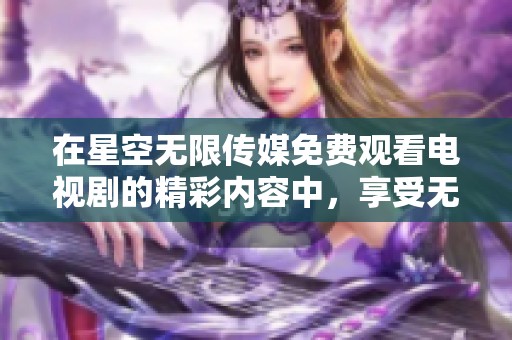 在星空无限传媒免费观看电视剧的精彩内容中，享受无限的视听盛宴