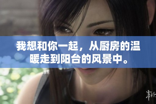 我想和你一起，从厨房的温暖走到阳台的风景中。