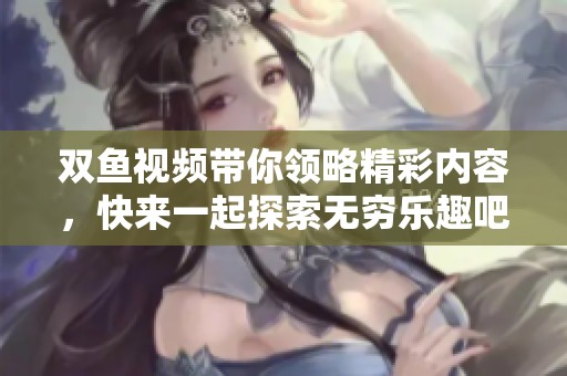 双鱼视频带你领略精彩内容，快来一起探索无穷乐趣吧！