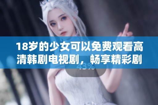 18岁的少女可以免费观看高清韩剧电视剧，畅享精彩剧情带来的无限乐趣