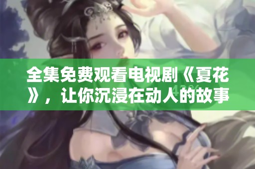 全集免费观看电视剧《夏花》，让你沉浸在动人的故事中