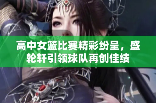 高中女篮比赛精彩纷呈，盛轮轩引领球队再创佳绩