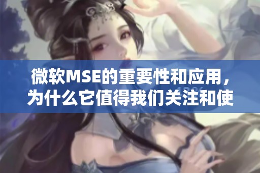 微软MSE的重要性和应用，为什么它值得我们关注和使用