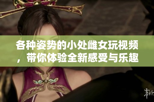 各种姿势的小处雌女玩视频，带你体验全新感受与乐趣！