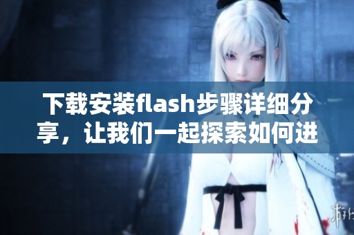 下载安装flash步骤详细分享，让我们一起探索如何进行闪电般的安装过程