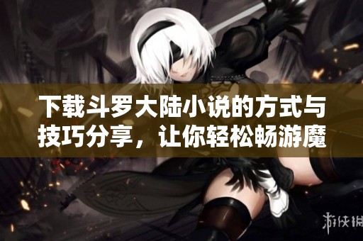 下载斗罗大陆小说的方式与技巧分享，让你轻松畅游魔幻世界