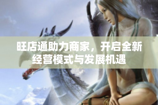 旺店通助力商家，开启全新经营模式与发展机遇