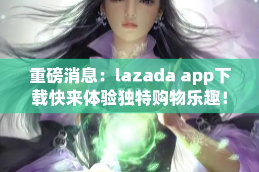 重磅消息：lazada app下载快来体验独特购物乐趣！