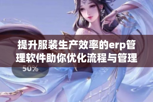 提升服装生产效率的erp管理软件助你优化流程与管理