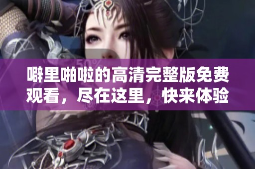 噼里啪啦的高清完整版免费观看，尽在这里，快来体验精彩内容！