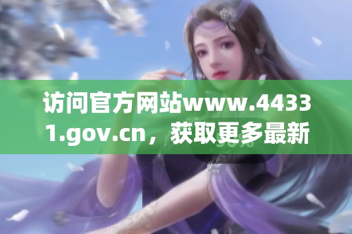 访问官方网站www.44331.gov.cn，获取更多最新信息与服务内容。