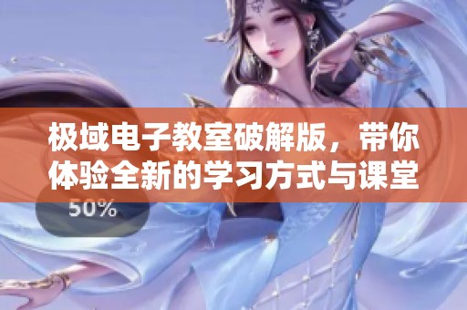 极域电子教室破解版，带你体验全新的学习方式与课堂互动乐趣