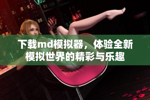 下载md模拟器，体验全新模拟世界的精彩与乐趣