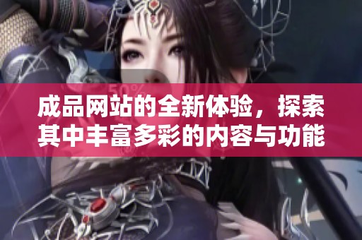 成品网站的全新体验，探索其中丰富多彩的内容与功能