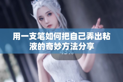用一支笔如何把自己弄出粘液的奇妙方法分享