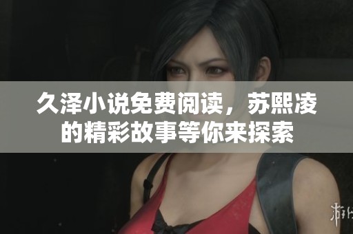 久泽小说免费阅读，苏熙凌的精彩故事等你来探索