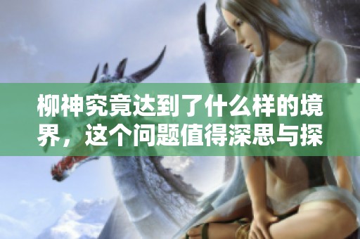柳神究竟达到了什么样的境界，这个问题值得深思与探讨